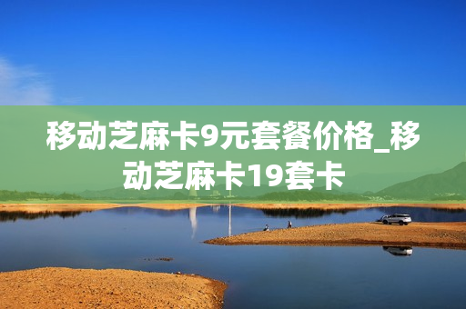 移动芝麻卡9元套餐价格_移动芝麻卡19套卡