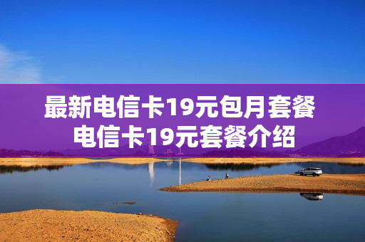 最新电信卡19元包月套餐 电信卡19元套餐介绍