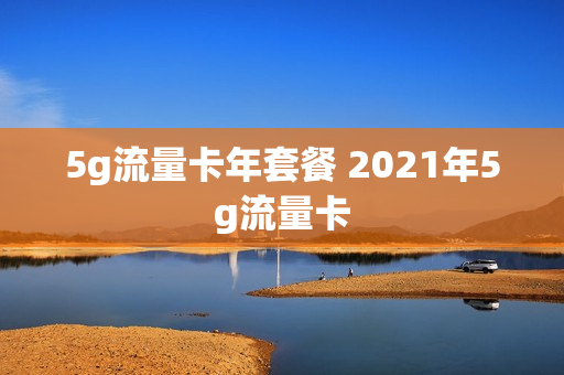 5g流量卡年套餐 2021年5g流量卡
