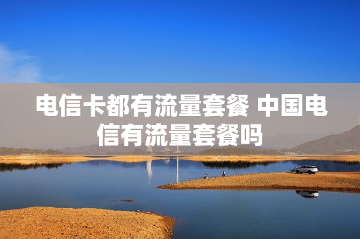 电信卡都有流量套餐 中国电信有流量套餐吗