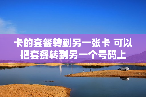 卡的套餐转到另一张卡 可以把套餐转到另一个号码上