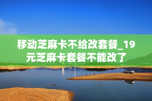 移动芝麻卡不给改套餐_19元芝麻卡套餐不能改了