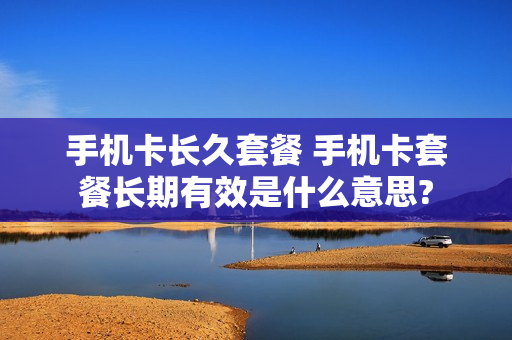 手机卡长久套餐 手机卡套餐长期有效是什么意思?