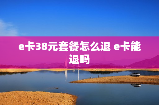 e卡38元套餐怎么退 e卡能退吗