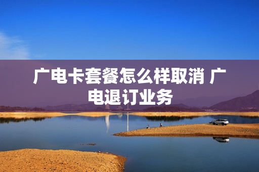 广电卡套餐怎么样取消 广电退订业务