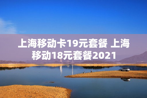 上海移动卡19元套餐 上海移动18元套餐2021