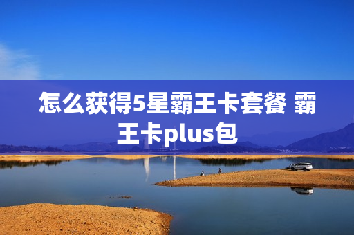 怎么获得5星霸王卡套餐 霸王卡plus包
