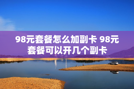 98元套餐怎么加副卡 98元套餐可以开几个副卡