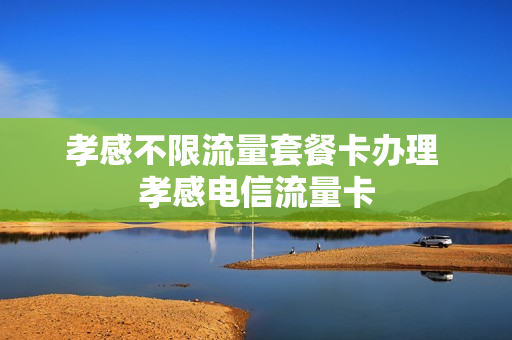 孝感不限流量套餐卡办理 孝感电信流量卡
