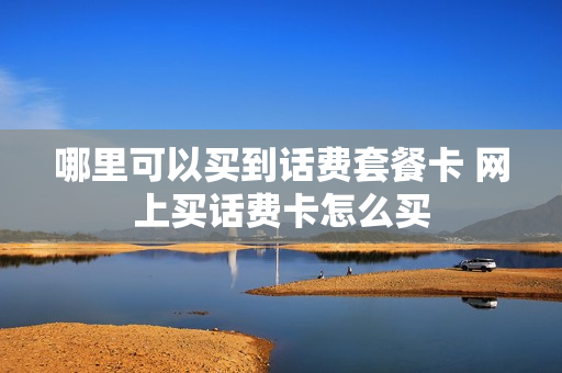 哪里可以买到话费套餐卡 网上买话费卡怎么买