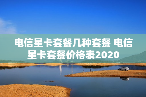 电信星卡套餐几种套餐 电信星卡套餐价格表2020
