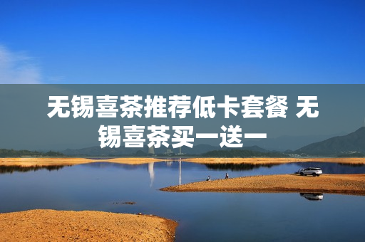 无锡喜茶推荐低卡套餐 无锡喜茶买一送一