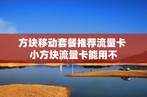 方块移动套餐推荐流量卡 小方块流量卡能用不