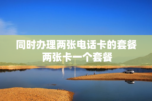同时办理两张电话卡的套餐 两张卡一个套餐