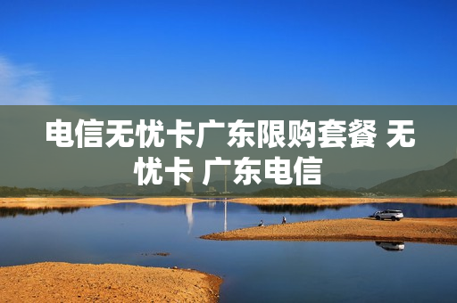 电信无忧卡广东限购套餐 无忧卡 广东电信