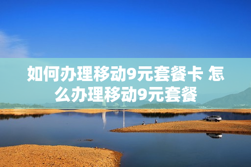 如何办理移动9元套餐卡 怎么办理移动9元套餐