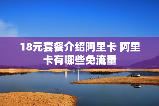 18元套餐介绍阿里卡 阿里卡有哪些免流量