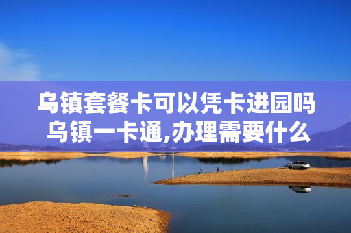 乌镇套餐卡可以凭卡进园吗 乌镇一卡通,办理需要什么条件