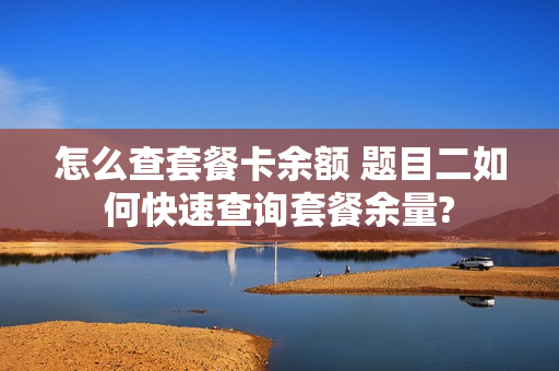 怎么查套餐卡余额 题目二如何快速查询套餐余量?