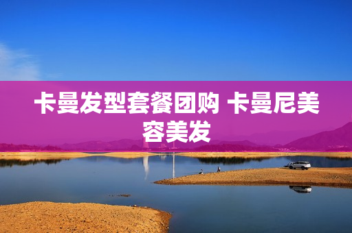 卡曼发型套餐团购 卡曼尼美容美发