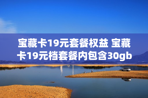宝藏卡19元套餐权益 宝藏卡19元档套餐内包含30gb专属免流月包