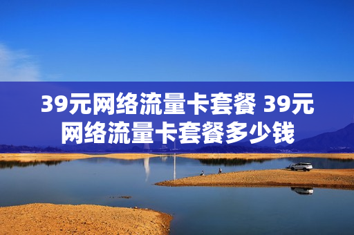 39元网络流量卡套餐 39元网络流量卡套餐多少钱