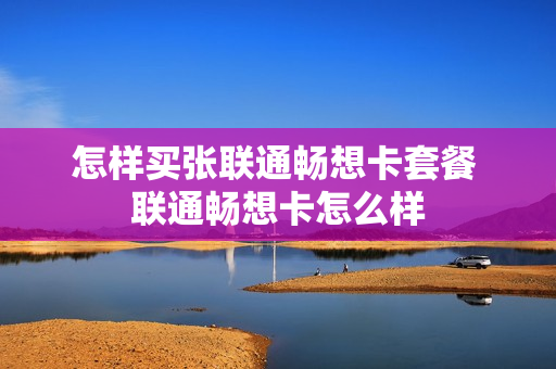 怎样买张联通畅想卡套餐 联通畅想卡怎么样