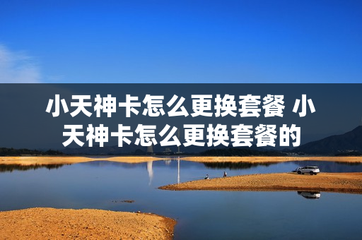 小天神卡怎么更换套餐 小天神卡怎么更换套餐的
