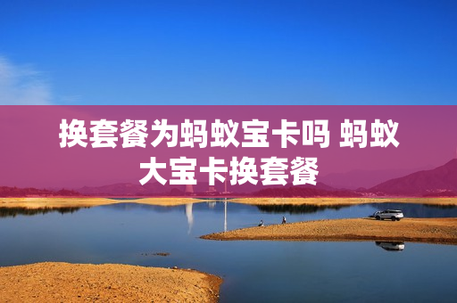 换套餐为蚂蚁宝卡吗 蚂蚁大宝卡换套餐