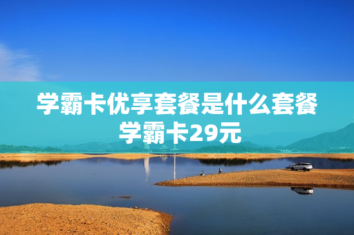 学霸卡优享套餐是什么套餐 学霸卡29元