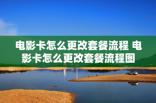 电影卡怎么更改套餐流程 电影卡怎么更改套餐流程图