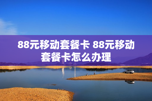 88元移动套餐卡 88元移动套餐卡怎么办理