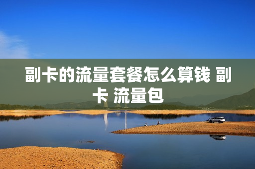 副卡的流量套餐怎么算钱 副卡 流量包