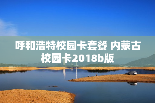 呼和浩特校园卡套餐 内蒙古校园卡2018b版