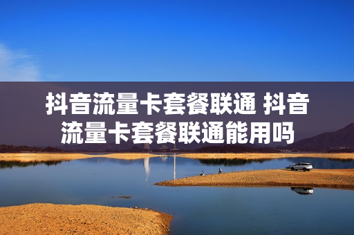 抖音流量卡套餐联通 抖音流量卡套餐联通能用吗