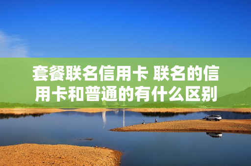 套餐联名信用卡 联名的信用卡和普通的有什么区别