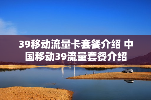 39移动流量卡套餐介绍 中国移动39流量套餐介绍