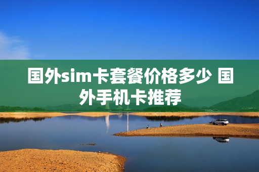 国外sim卡套餐价格多少 国外手机卡推荐