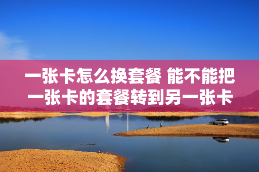 一张卡怎么换套餐 能不能把一张卡的套餐转到另一张卡上