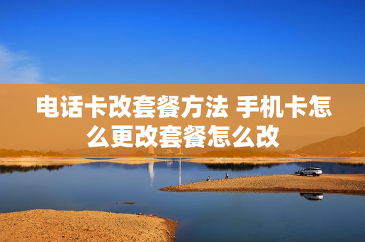电话卡改套餐方法 手机卡怎么更改套餐怎么改