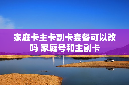 家庭卡主卡副卡套餐可以改吗 家庭号和主副卡