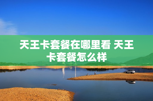 天王卡套餐在哪里看 天王卡套餐怎么样
