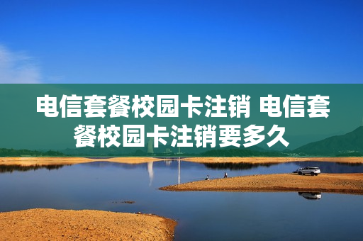 电信套餐校园卡注销 电信套餐校园卡注销要多久