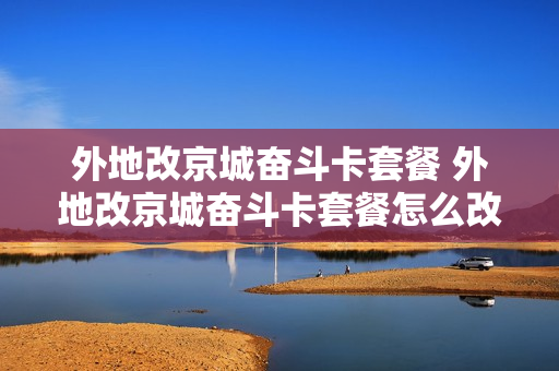 外地改京城奋斗卡套餐 外地改京城奋斗卡套餐怎么改
