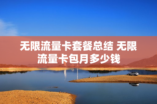 无限流量卡套餐总结 无限流量卡包月多少钱