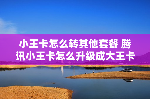 小王卡怎么转其他套餐 腾讯小王卡怎么升级成大王卡