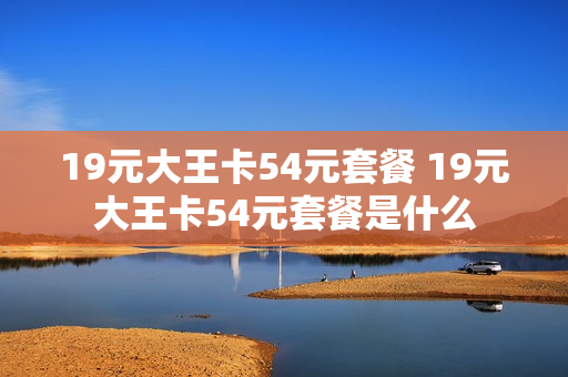 19元大王卡54元套餐 19元大王卡54元套餐是什么