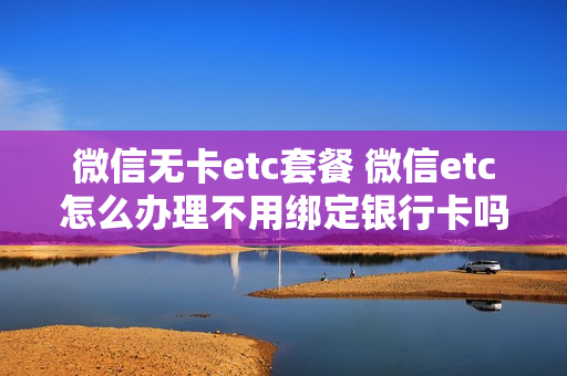 微信无卡etc套餐 微信etc怎么办理不用绑定银行卡吗