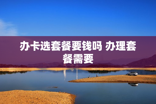 办卡选套餐要钱吗 办理套餐需要