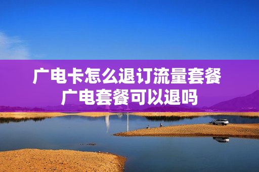 广电卡怎么退订流量套餐 广电套餐可以退吗